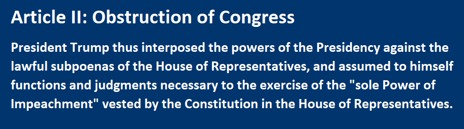 Article II: Obstruction of Congress President Trump thus interposed the powers of the Presidency against the lawful subpoenas of the House of Representatives, and assumed to himself functions and judgments necessary to the exercise of the "sole Power of Impeachment" vested by the Constitution in the House of Representatives.