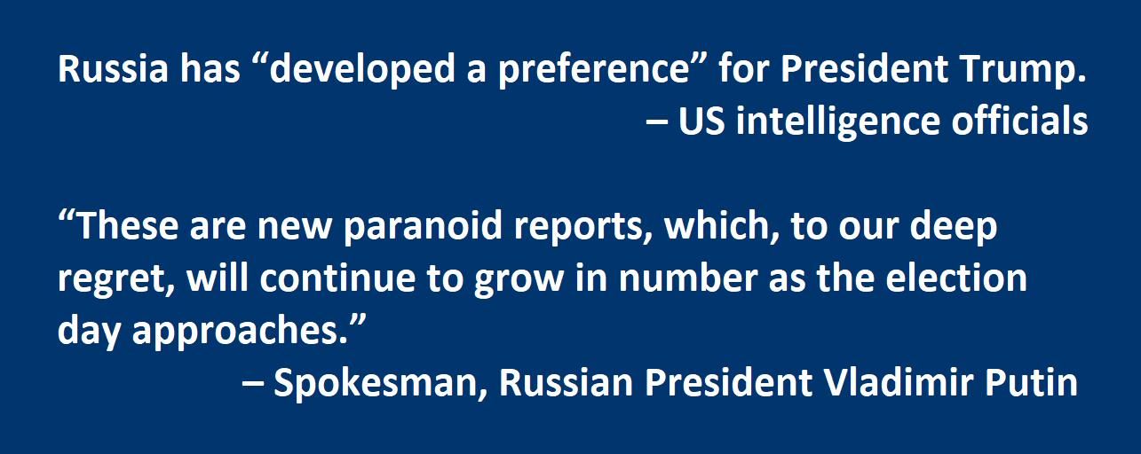   Russia has “developed a preference” for President Trump.       – US intelligence officials  “These are new paranoid reports, which, to our deep regret, will continue to grow in number as the election day approaches.”  – Spokesman for Russian President Vladimir Putin