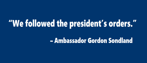 “We followed the president’s orders.”  – Ambassador Gordon Sondland 