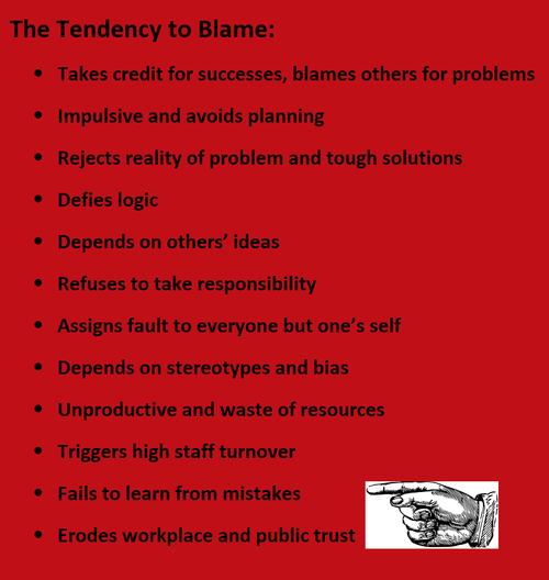  -	Takes credit for successes, blames others for problems -	Impulsive and avoids planning -	Rejects reality of problem and tough solutions -	Defies logic -	Depends on others’ ideas  -	Refuses to take responsibility -	Assigns fault to everyone but one’s self -	Depends on stereotypes and bias -	Unproductive and waste of resources -	Triggers high staff turnover -	Fails to learn from mistakes -	Erodes workplace and public trust